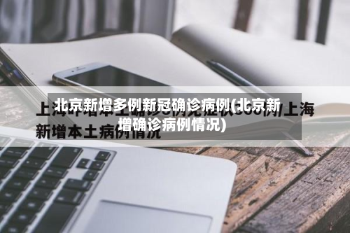 北京新增多例新冠确诊病例(北京新增确诊病例情况)
