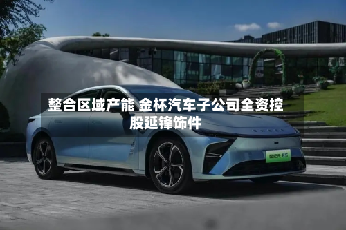 整合区域产能 金杯汽车子公司全资控股延锋饰件-第2张图片