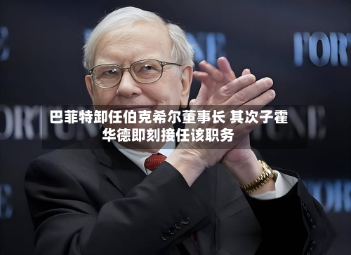 巴菲特卸任伯克希尔董事长 其次子霍华德即刻接任该职务