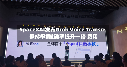 SpaceXAI发布Grok Voice Transcribe 2.0 准确率提升一倍 费用保持不变