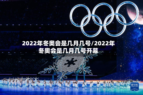 2022年冬奥会是几月几号/2022年冬奥会是几月几号开幕