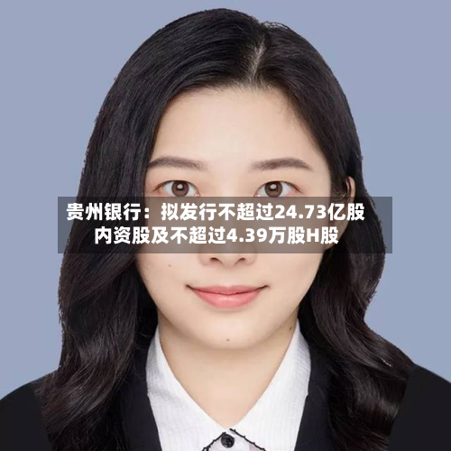 贵州银行：拟发行不超过24.73亿股内资股及不超过4.39万股H股