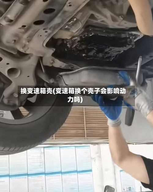 换变速箱壳(变速箱换个壳子会影响动力吗)