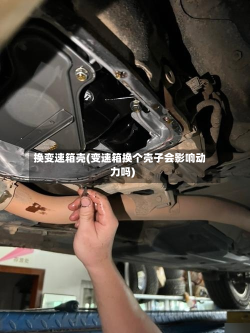换变速箱壳(变速箱换个壳子会影响动力吗)-第3张图片