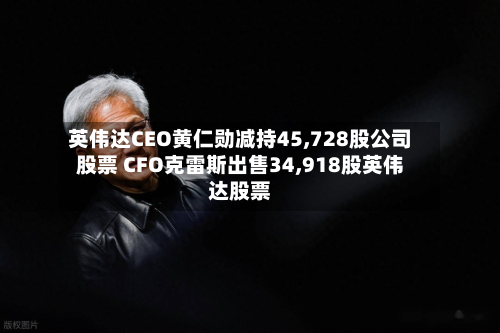 英伟达CEO黄仁勋减持45,728股公司股票 CFO克雷斯出售34,918股英伟达股票
