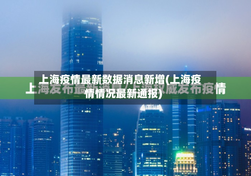 上海疫情最新数据消息新增(上海疫情情况最新通报)-第2张图片