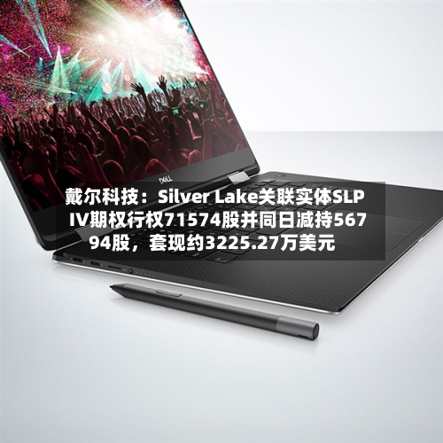 戴尔科技：Silver Lake关联实体SLP IV期权行权71574股并同日减持56794股，套现约3225.27万美元-第1张图片