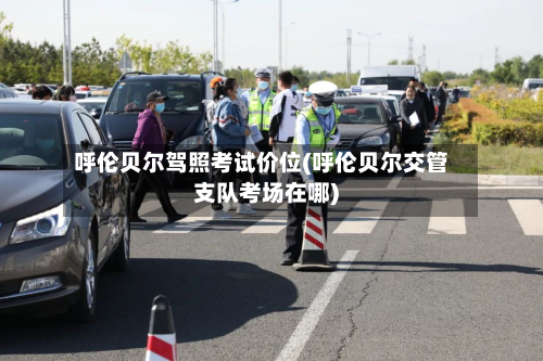 呼伦贝尔驾照考试价位(呼伦贝尔交管支队考场在哪)-第3张图片