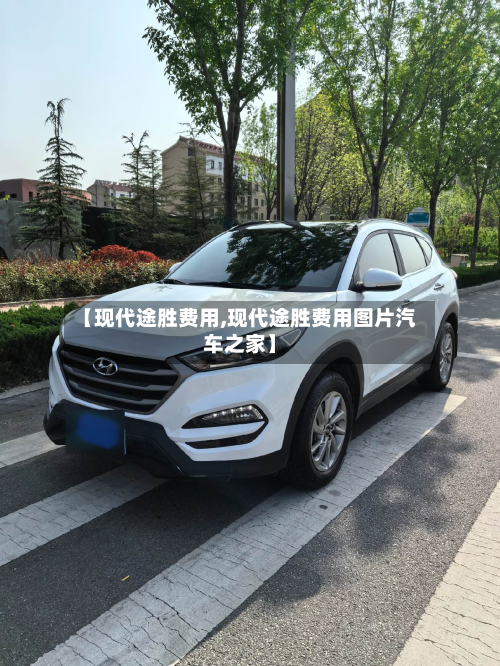 【现代途胜费用,现代途胜费用图片汽车之家】