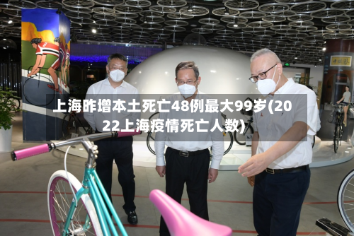 上海昨增本土死亡48例最大99岁(2022上海疫情死亡人数)-第2张图片