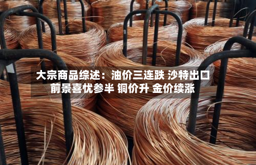 大宗商品综述:油价三连跌 沙特出口前景喜忧参半 铜价升 金价续涨-第3张图片