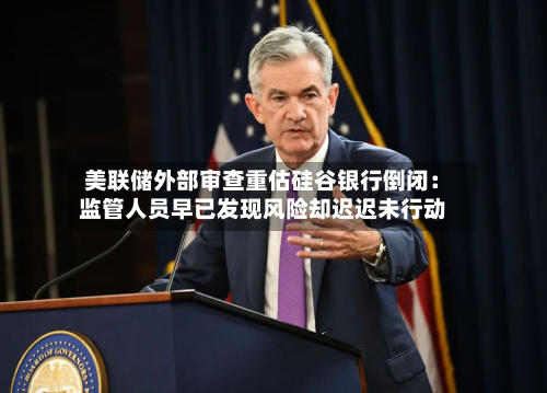 美联储外部审查重估硅谷银行倒闭:监管人员早已发现风险却迟迟未行动-第2张图片