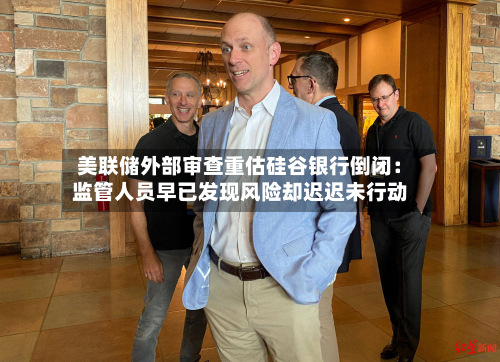 美联储外部审查重估硅谷银行倒闭：监管人员早已发现风险却迟迟未行动