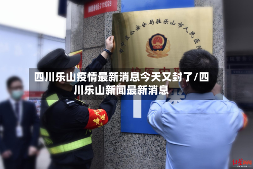 四川乐山疫情最新消息今天又封了/四川乐山新闻最新消息-第2张图片