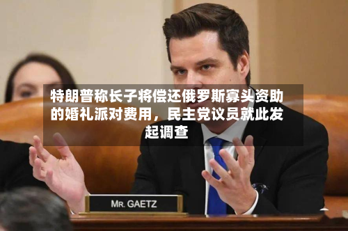 特朗普称长子将偿还俄罗斯寡头资助的婚礼派对费用，民主党议员就此发起调查