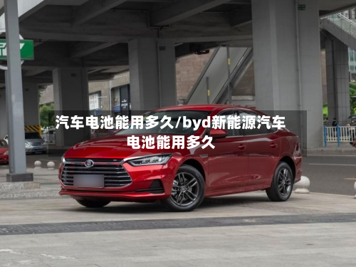 汽车电池能用多久/byd新能源汽车电池能用多久
