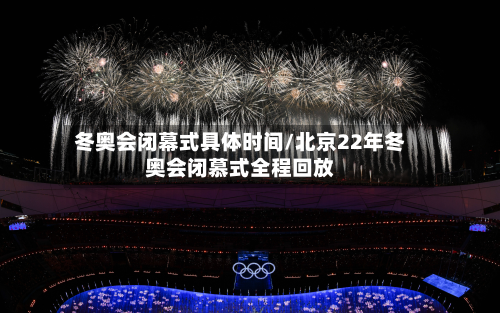 冬奥会闭幕式具体时间/北京22年冬奥会闭慕式全程回放-第3张图片
