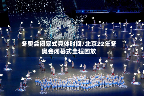 冬奥会闭幕式具体时间/北京22年冬奥会闭慕式全程回放-第2张图片
