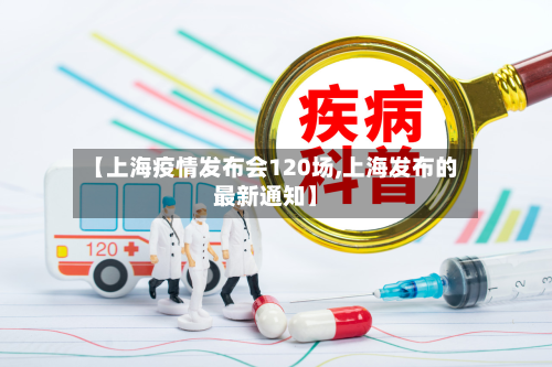 【上海疫情发布会120场,上海发布的最新通知】