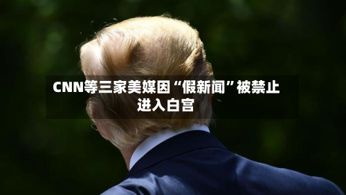 CNN等三家美媒因“假新闻”被禁止进入白宫