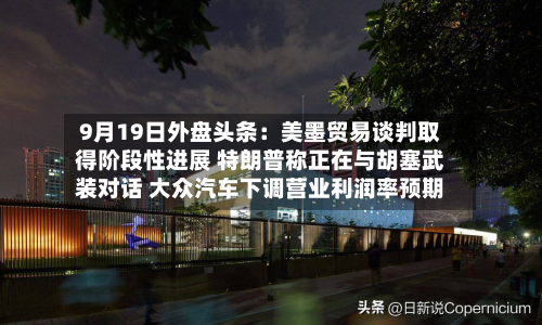 9月19日外盘头条：美墨贸易谈判取得阶段性进展 特朗普称正在与胡塞武装对话 大众汽车下调营业利润率预期-第3张图片