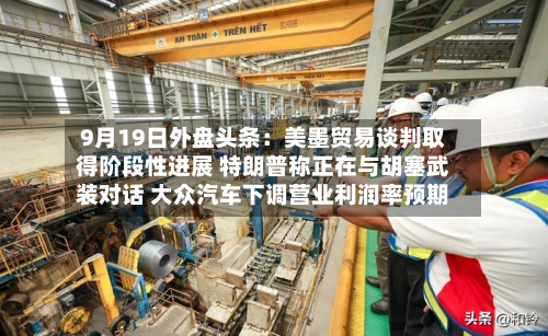 9月19日外盘头条：美墨贸易谈判取得阶段性进展 特朗普称正在与胡塞武装对话 大众汽车下调营业利润率预期-第1张图片