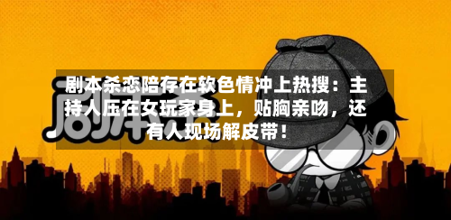 剧本杀恋陪存在软色情冲上热搜：主持人压在女玩家身上，贴胸亲吻，还有人现场解皮带！-第2张图片