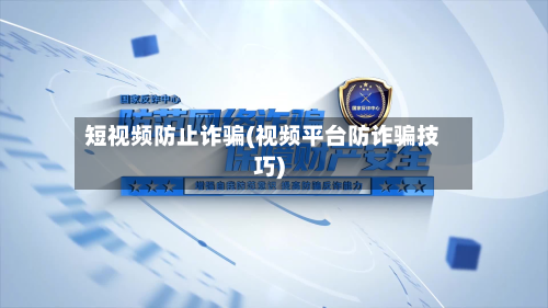 短视频防止诈骗(视频平台防诈骗技巧)