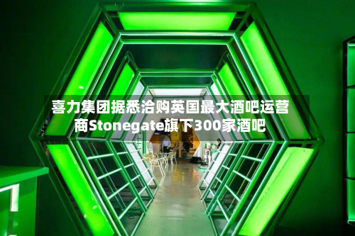 喜力集团据悉洽购英国最大酒吧运营商Stonegate旗下300家酒吧