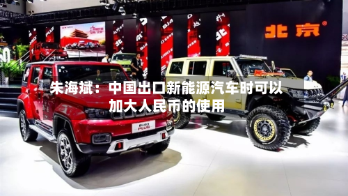 朱海斌：中国出口新能源汽车时可以加大人民币的使用