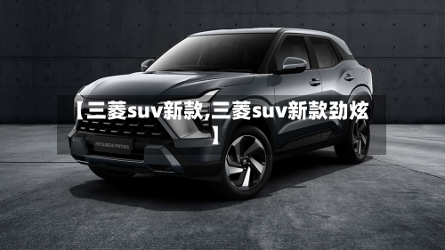 【三菱suv新款,三菱suv新款劲炫】-第3张图片