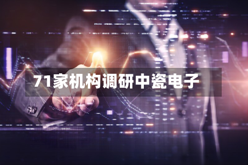 71家机构调研中瓷电子-第3张图片