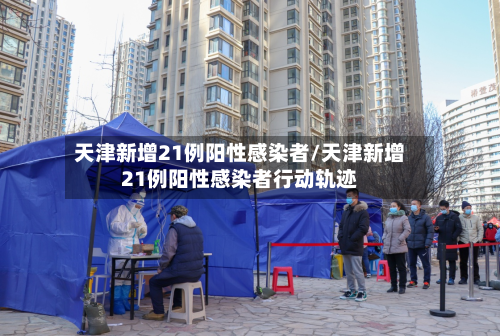 天津新增21例阳性感染者/天津新增21例阳性感染者行动轨迹