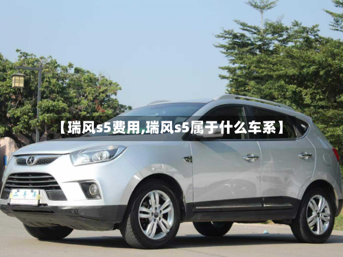 【瑞风s5费用,瑞风s5属于什么车系】-第2张图片