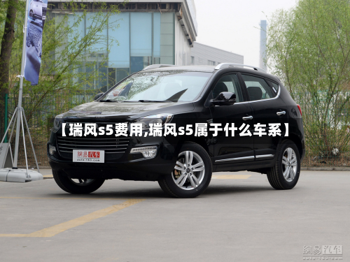 【瑞风s5费用,瑞风s5属于什么车系】