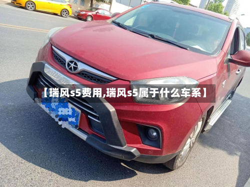 【瑞风s5费用,瑞风s5属于什么车系】-第3张图片