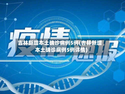 吉林新增本土确诊病例5例(吉林新增本土确诊病例5例详情)-第3张图片