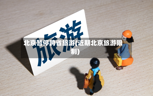 北京暂停跨省旅游(近期北京旅游限制)