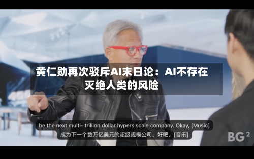 黄仁勋再次驳斥AI末日论：AI不存在灭绝人类的风险