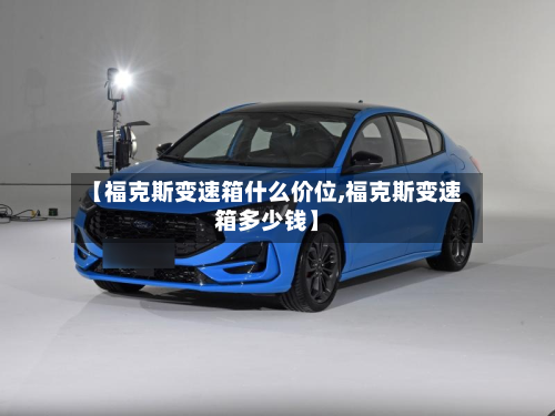 【福克斯变速箱什么价位,福克斯变速箱多少钱】-第2张图片