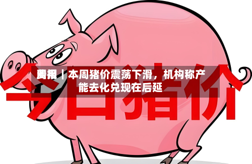 费用周报｜本周猪价震荡下滑，机构称产能去化兑现在后延