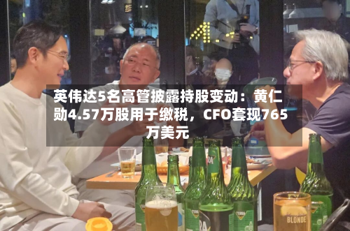 英伟达5名高管披露持股变动：黄仁勋4.57万股用于缴税	，CFO套现765万美元-第2张图片
