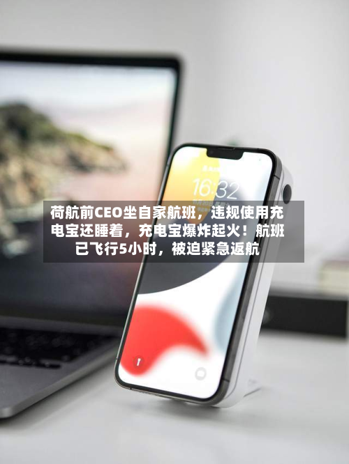 荷航前CEO坐自家航班，违规使用充电宝还睡着，充电宝爆炸起火！航班已飞行5小时，被迫紧急返航