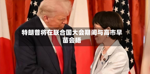 特朗普将在联合国大会期间与高市早苗会晤-第2张图片