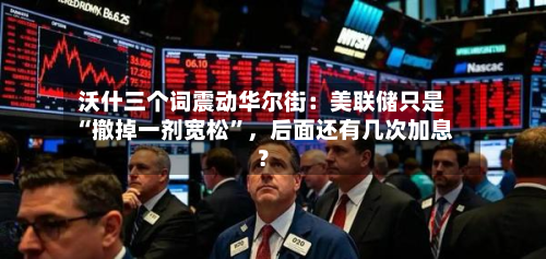 沃什三个词震动华尔街：美联储只是“撤掉一剂宽松”，后面还有几次加息？