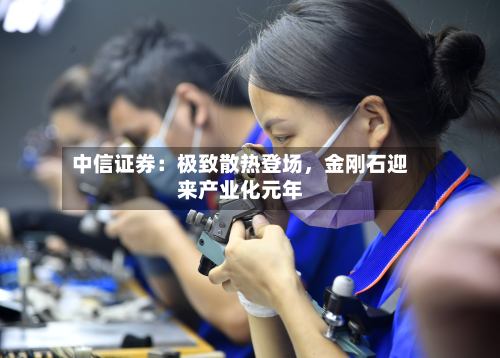 中信证券：极致散热登场，金刚石迎来产业化元年
