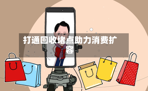 打通回收堵点助力消费扩容-第3张图片
