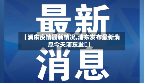 【浦东疫情最新情况,浦东发布最新消息今天浦东发佈】