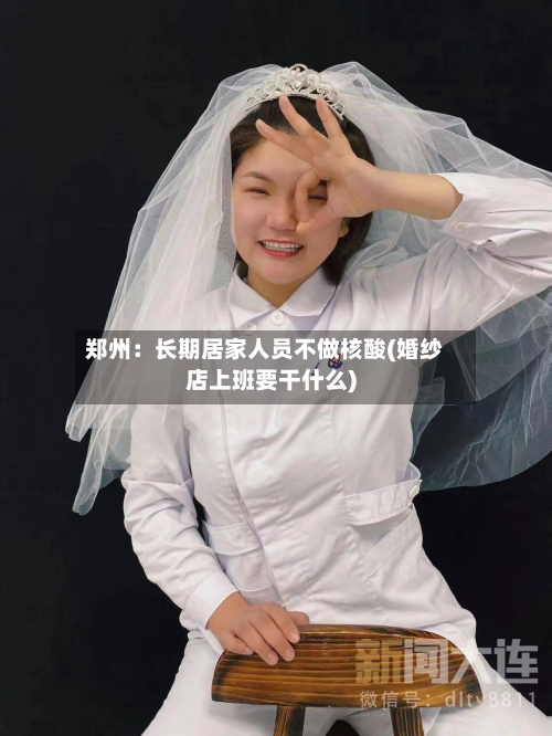 郑州:长期居家人员不做核酸(婚纱店上班要干什么)-第2张图片