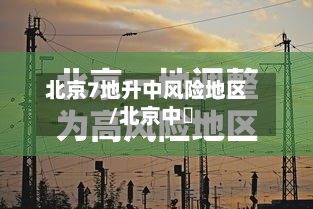 北京7地升中风险地区/北京中勍-第3张图片